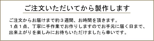 ご注文いただいてから製作するため、お届けまで約3週間お時間をいただきます